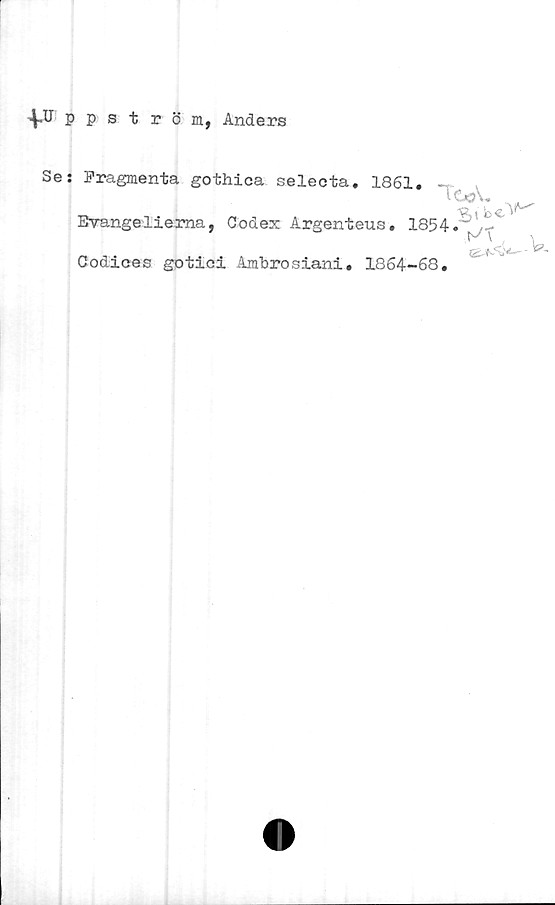 Uppström, Anders Uppström, Anders
Se: Fragmenta gothica selecta. 1861. 
Evangelierna, Codex Argenteus. 1854. .
Codices gotici Ambrosiani. 1864-68.