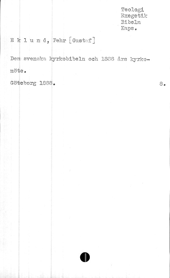  ﻿Teologi
Exegetik
Bibeln
Kaps.
Eklund, Pehr [Gustaf]
Den svenska kyrkobibeln och 1888 års kyrko-
möte.
Göteborg 1888