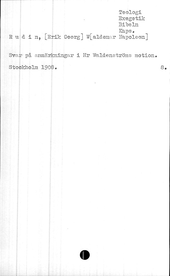  ﻿Teologi
Exegetik
Bibeln
Kaps.
Rudin, [Erik Georg] 7/[ ald enar Napoleon]
Svar på anmärkningar i Hr Waldenströms motion.
Stockholm 1908.