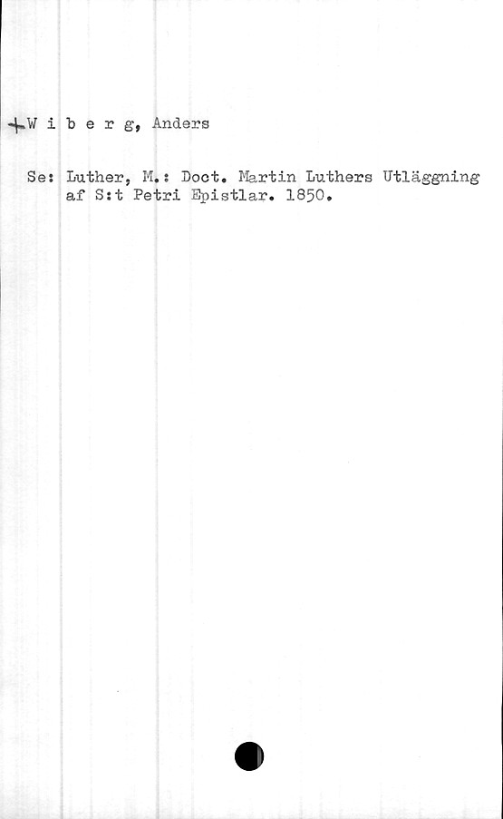  ﻿iberg,Anders
Se: Luther, M.: Boet. Martin Luthers Utläggning
af S:t Petri Epistlar. 1850.