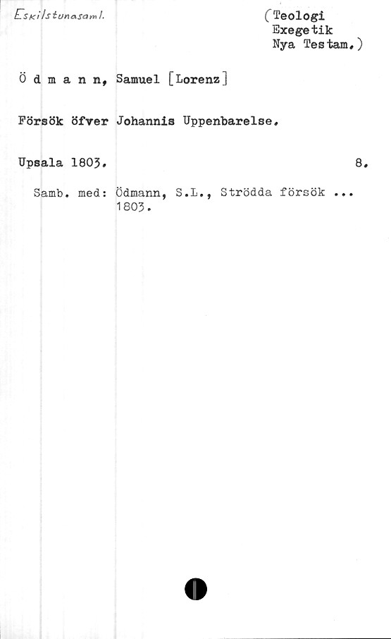  ﻿E^SKi/siunaSaml'
Ödmann,
Försök öfver
Upsala 1803#
Samb. med:
C Teologi
Exegetik
Nya Testam#)
Samuel [LorenzJ
Johannis Uppenbarelse,
8.
Ödmann, S.L., Strödda försök ...
1803.