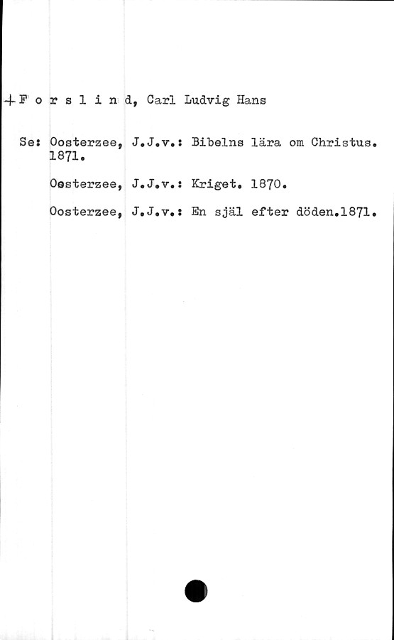  ﻿+ F o
Se:
rslin
Oosterzee,
1871.
Oasterzee,
Oosterzee,
d, Carl Ludvig Hans
J.J.v.: Bibelns lära om Christus.
J.J.v.: Kriget. 1870.
J.J.v.: En själ efter döden.1871.