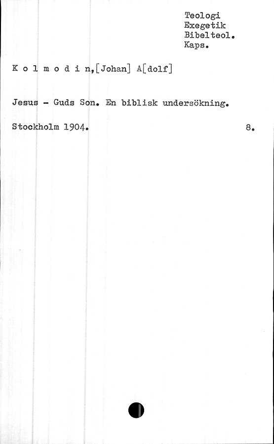  ﻿Teologi
Exegetik
Bibelteol.
Kaps.
Kolmodin,[Johan] A[dolf]
Jesus - Guds Son. En biblisk undersökning.
Stockholm 1904