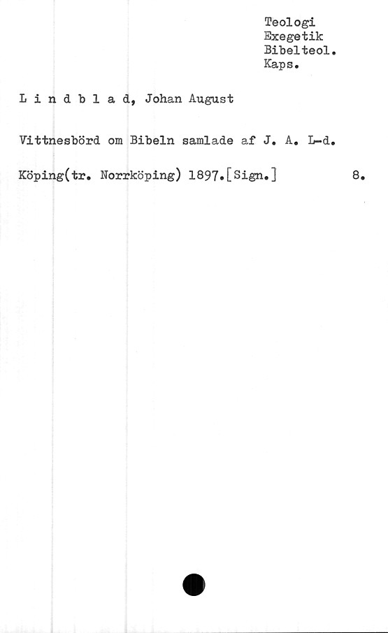  ﻿Teologi
Exegetik
Bibelteol
Kaps.
Lindblad, Johan August
Vittnesbörd om Bibeln samlade af J. A. I>-d
Köping(tr. Norrköping) 1897»[Sign.]