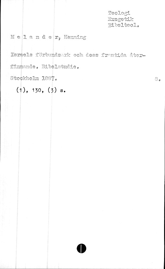  ﻿M eländer, Henning
Teologi
Exegetik
Bibelteol,
Israels förbundsark och dess framtida åter-
finnande, Bibelstudie,
Stockholm 1887,
(1), 130, (3)
s.
3.