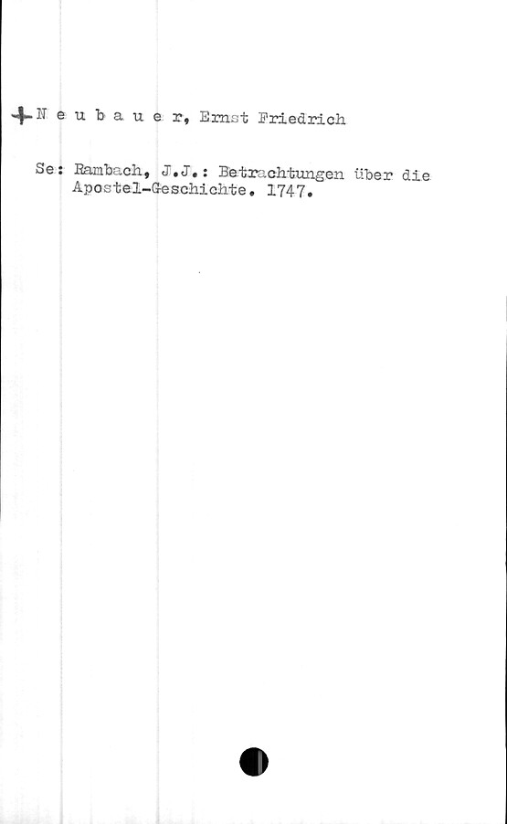  ﻿4-Neubauer, Ernst Friedrich
Se: Eambach, J. J# : Be t r: i ch tungen iiber die
Apostel-Geschichte. 1747.