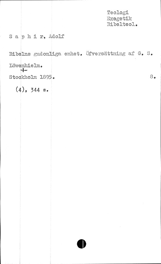 ﻿S a p Ii i r, Adolf
Teologi
Exegetik
Bibelteol
Bibelns gudomliga enhet. Öfversättning af G-, S.
löwenhielm.
Stockholm 1895»
(4), 344 s.
8.