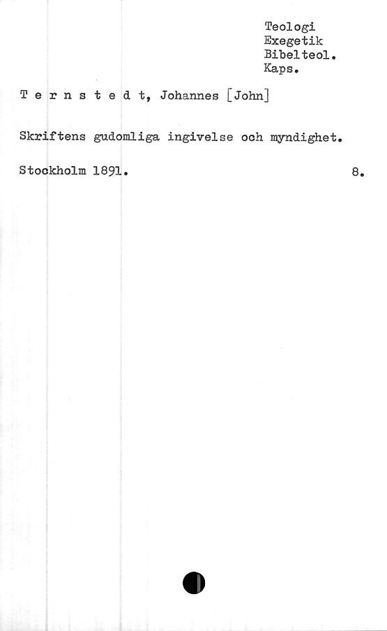  ﻿Teologi
Exegetik
Bibelteol.
Kaps.
Ternstedt, Johannes [John]
Skriftens gudomliga ingivelse och myndighet.
Stockholm 1891