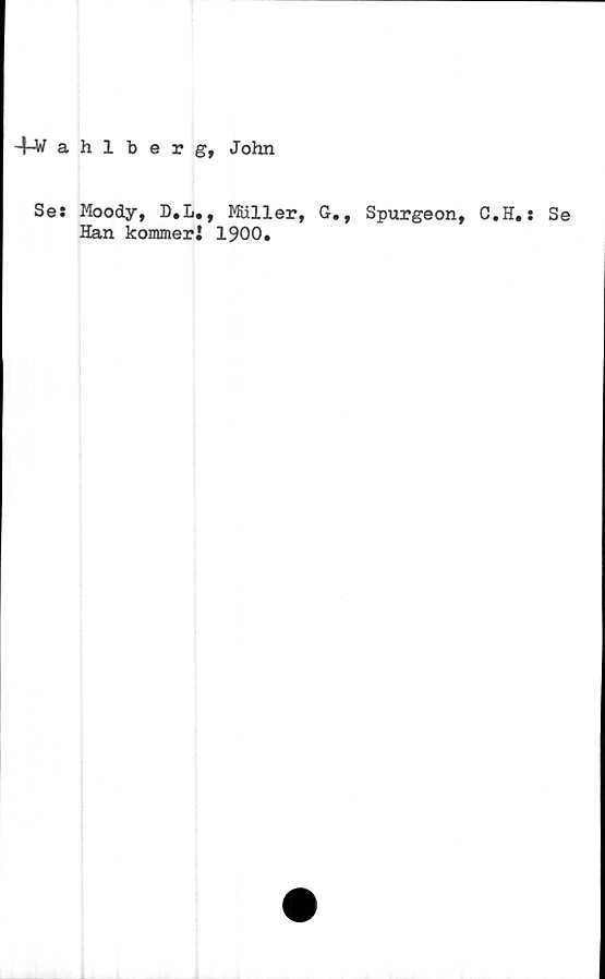  ﻿4-Wahlberg, John
Se:
Moody, D.L., Muller
Han kommer l 1900.
G.,
Spurgeon, C.H.: Se