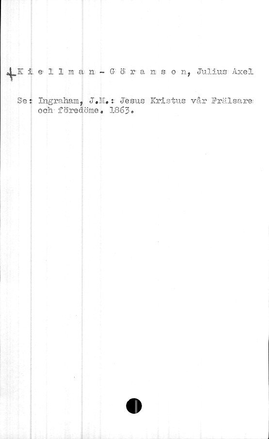  ﻿±
Se:
ellman - Göranson, Julius Axel
Ingraham, J#M«: Jesus Kristus vår Frälsare
och föredöme, 1863#
