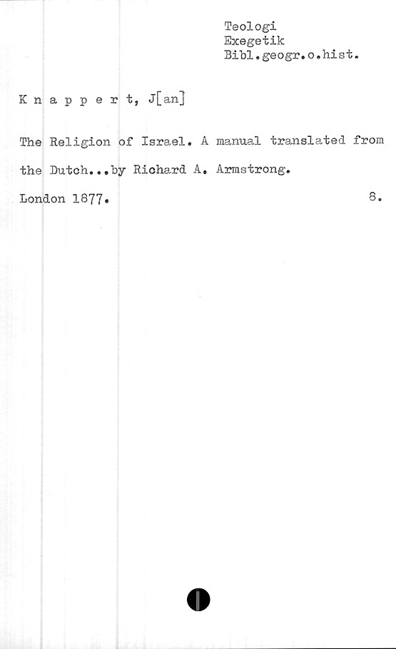  ﻿Teologi
Exegetik
Bibl.geogr.o.hist.
Knapp ert, J[an]
The Religion of Israel. A manual translated from
the Dutch...by Richard A. Armstrong.
London 1877»