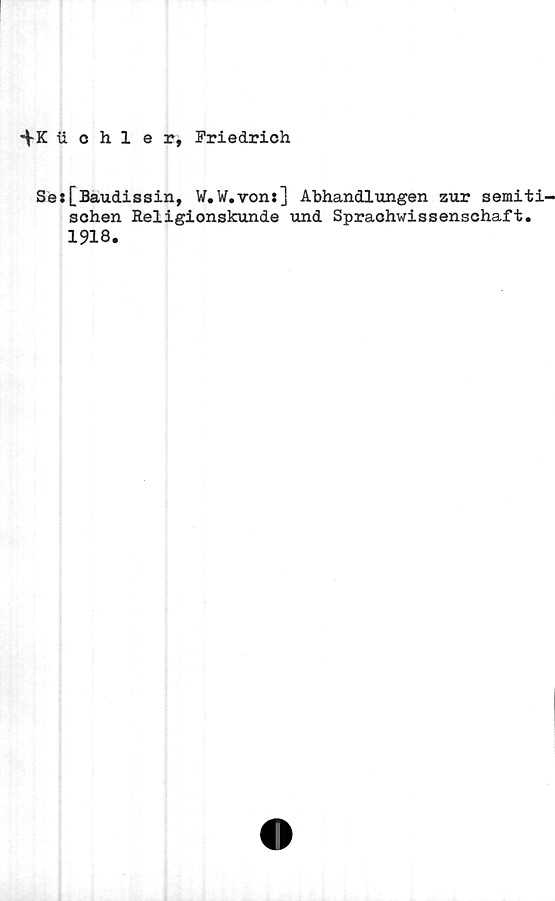  ﻿■^K iichler, Friedrich
Se:[Baudissin, W.W.von:] Abhandlungen zur semiti'
schen Religionskunde und Spraohwissenschaft.
1918.