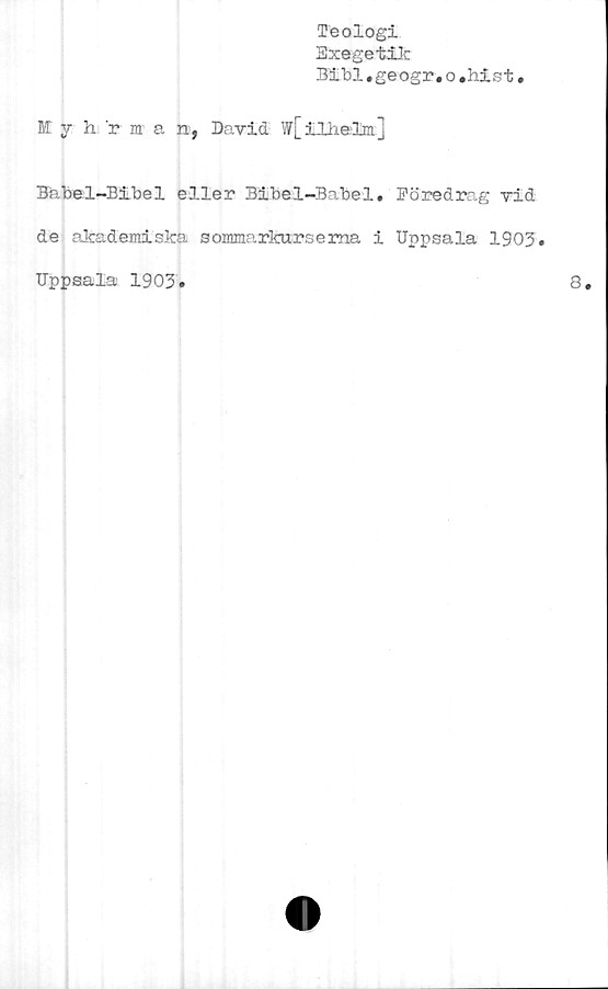  ﻿Teologi
Exegetik
Bibl.geogr. o .hxst.
M vh 'rman, David w[ilhelm]
Babel-Bibel eller Bibel-Babel. Föredrag vid
de akademiska sommarkurserna i Uppsala 1903»
Uppsala 1903»