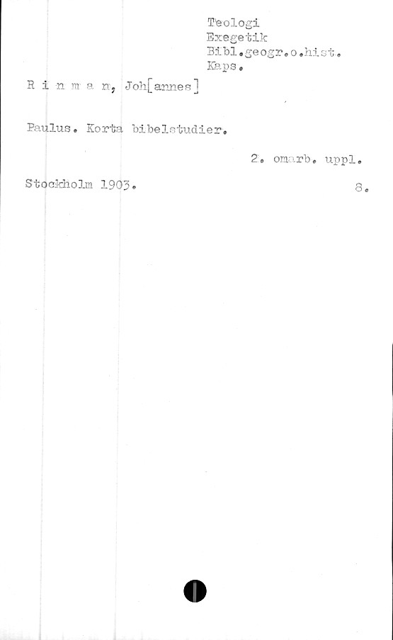  ﻿R i n. m a n,
T’eologi
Exegetik
Bibi.geogr. o .hist.
Kap s .
Joh[
annes
Paulus. Korta bibelstudier.
2. omarb, uppl.
Stockholm 1903
8