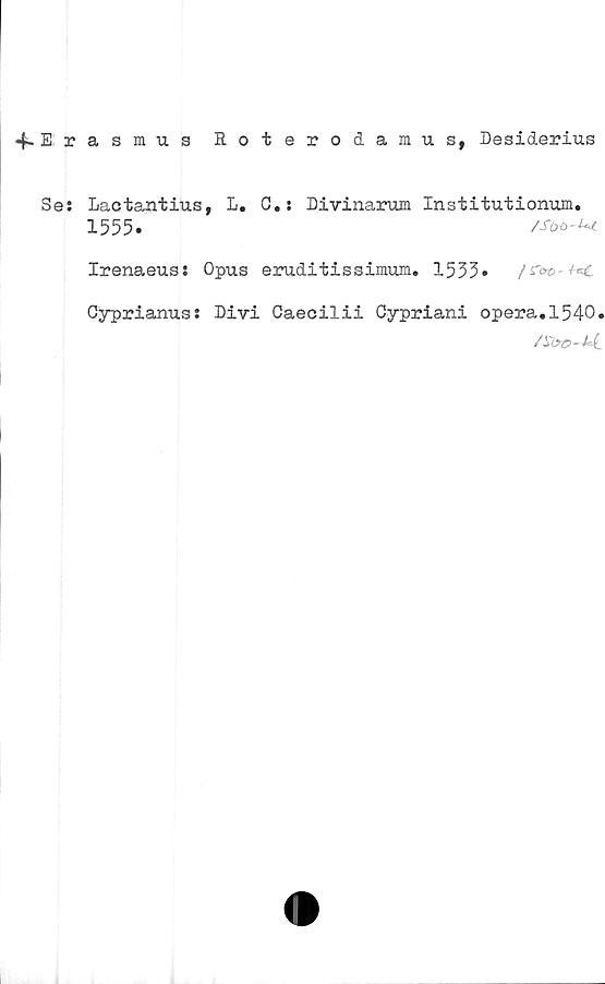  ﻿4~ E r
Se:
asmus Roterodamus, Desiderius
Laotantius, L. G.: Divinarum Institutionum.
1555.	/Soo-Ut.
Irenaeus: Opus eruditissimum. 153%
Cyprianus: Divi Caecilii Cypriani opera.1540.