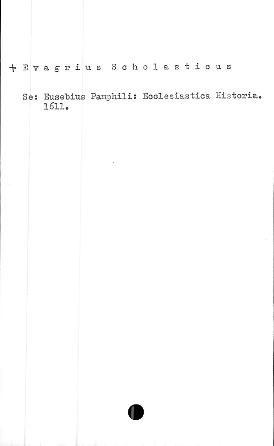  ﻿-^•Evagrius Scholasticus
Se: Eusebius Pamphili: Ecolesiastica Historia.
1611.
