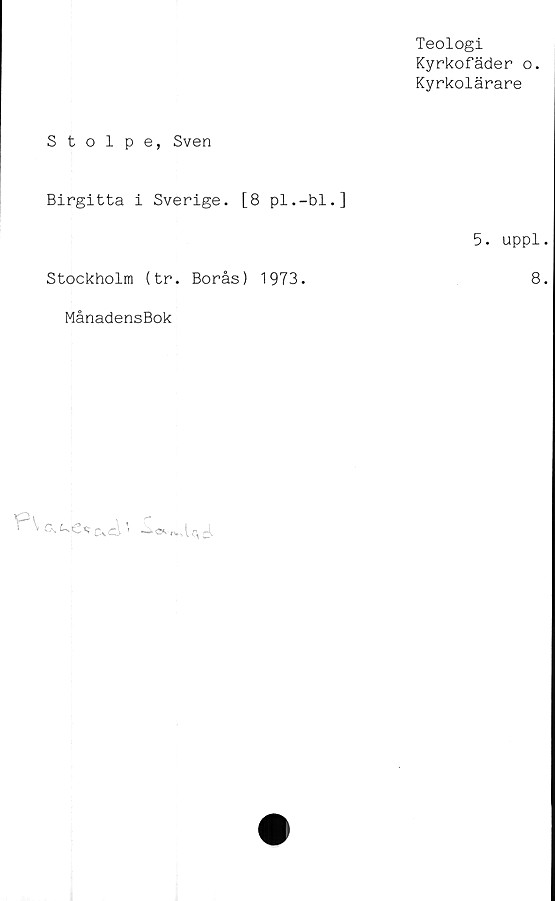  ﻿Teologi
Kyrkofäder o.
Kyrkolärare
Stolpe, Sven
Birgitta i Sverige. [8 pl.-bl.]
5. uppl.
Stockholm (tr. Borås) 1973.	8.
MånadensBok
