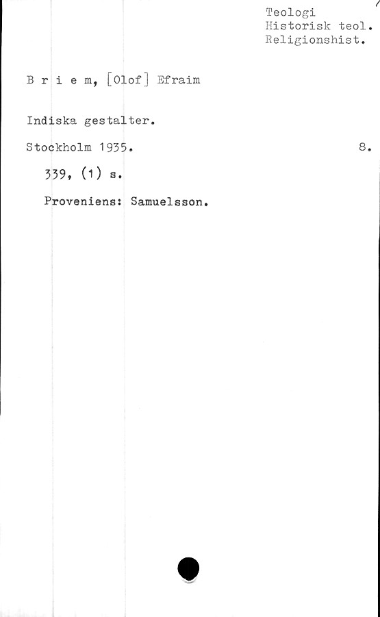  ﻿Teologi
Historisk teol
Religionshist.
Briem, [Olof] Efraim
Indiska gestalter.
Stockholm 1935.	8
339, (1) a.
Proveniens: Samuelsson.