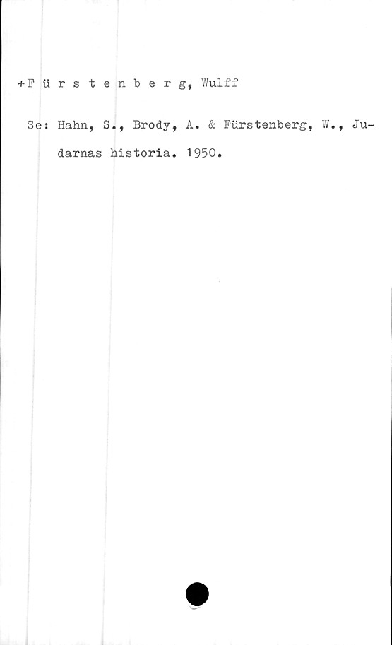  ﻿+ Fiirstenberg, Wulff
Se: Hahn, S., Brody, A. & Ftirstenberg, W., Ju-
darnas historia. 1950.