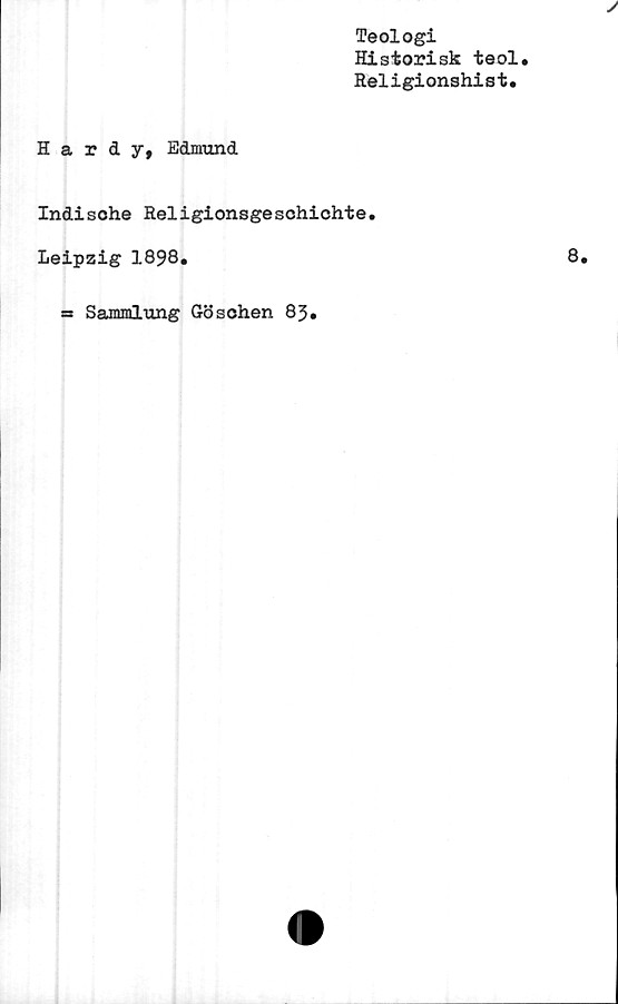  ﻿Teologi
Historisk teol.
Religionshist.
Hardy, Edmund
Indisohe Religionsgeschichte.
Leipzig 1898.
Sammlung Gösohen 83