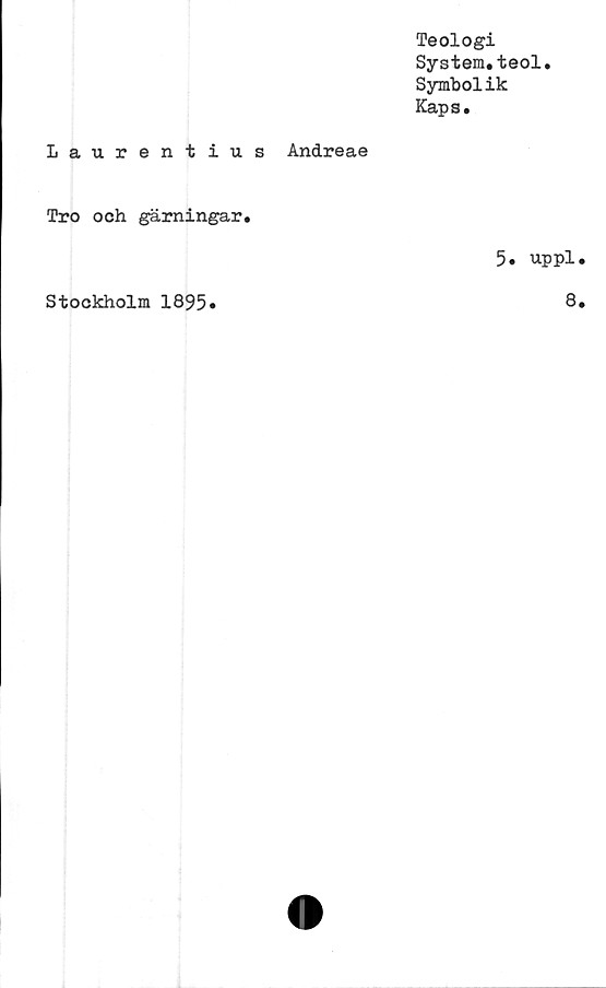  ﻿Teologi
System.teol.
Symbolik
Kaps.
Laurentius Andreae
Tro och gärningar.
5. uppl
Stockholm 1895
8