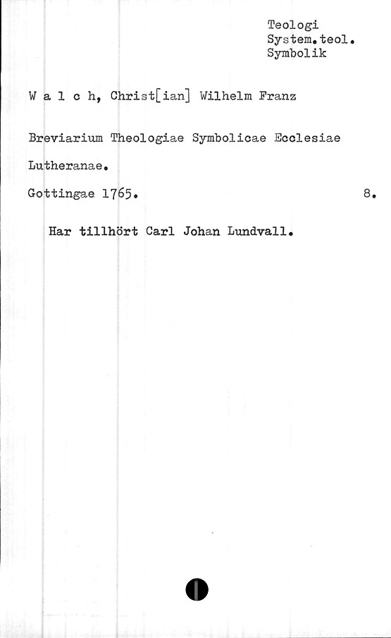  ﻿Teologi
System.teol
Symbolik
Walch, Christ[ian] Wilhelm Franz
Breviarium Theologiae Symbolicae Ecclesiae
Lutheranae.
Gottingae 1765»
Har tillhört Carl Johan Lundvall.