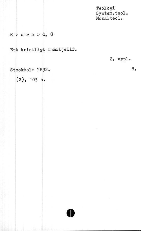  ﻿Teologi
System,teol
Moralteol.
Everard, G
Ett kristligt familjelif.
Stockholm 1892.
(2), 103 s.
2. uppl.
8.