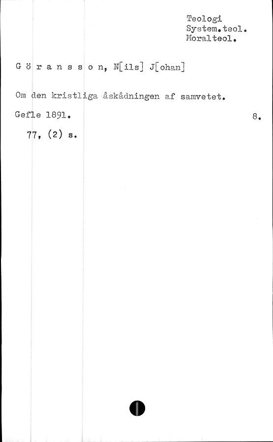  ﻿Teologi
System.teol
Moralteol.
Göransson, N[ils] j[ohan]
Om den kristliga åskådningen af samvetet.
Gefle 1891.
77, (2)
s.
8.