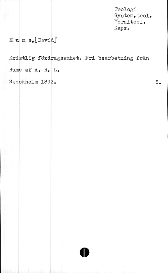  ﻿Teologi
System.teol.
Moralteol.
Kaps.
Hume,[David]
Kristlig fördragsamhet. Fri bearbetning från
Hume af A. H. L.
Stockholm 1892