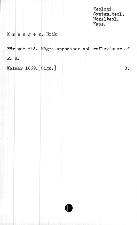  ﻿Teologi
System.teol.
Moralteol.
Kaps.
Kreuger, Erik
För wår tid. Några uppsatser och reflexioner af
E. K.
Kalmar 1869.[Sign.]
8