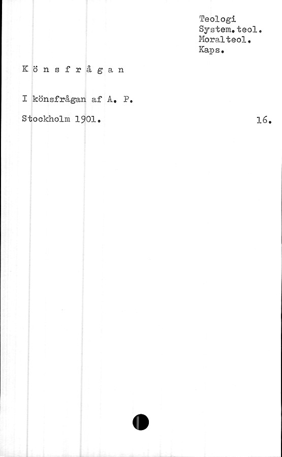  ﻿Teologi
System.teol.
Moralteol.
Kaps.
Könsfrågan
I könsfrågan af A. P
Stockholm 1901.
16