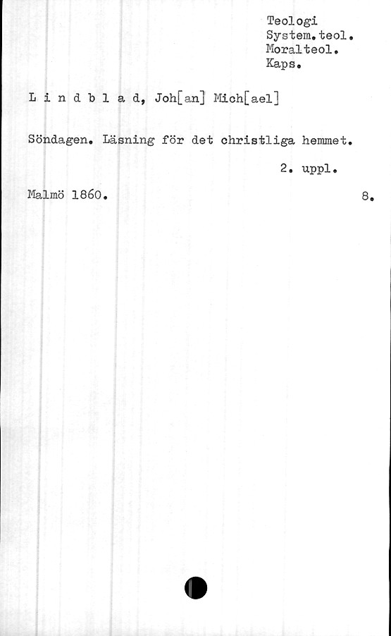  ﻿Teologi
System.teol
Moralteol.
Kaps.
Lindblad, Joh[an] Mich[ael]
Söndagen. Läsning för det christliga hemmet
2. uppl.
Malmö 1860