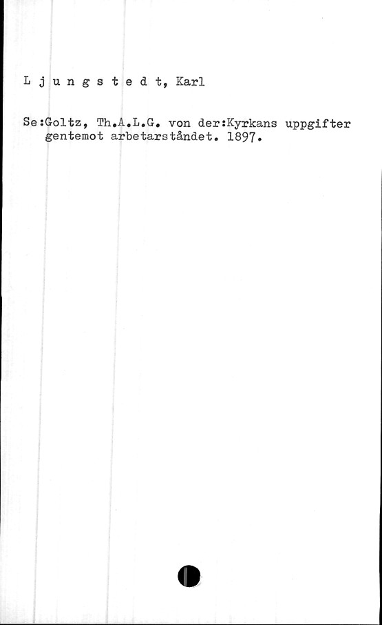  ﻿Ljungstedt, Karl
Se:Goltz, Th.A.L.G. von der:Kyrkans uppgifter
gentemot arbetarståndet. 1897*