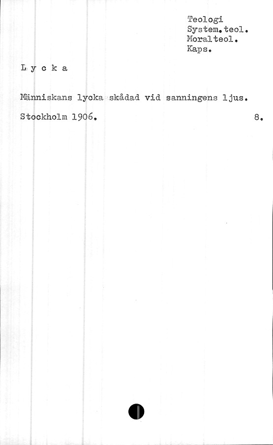  ﻿Teologi
System.teol
Moralteol.
Kaps.
Lycka
Människans lycka skådad vid sanningens ljus
Stockholm 1906.
