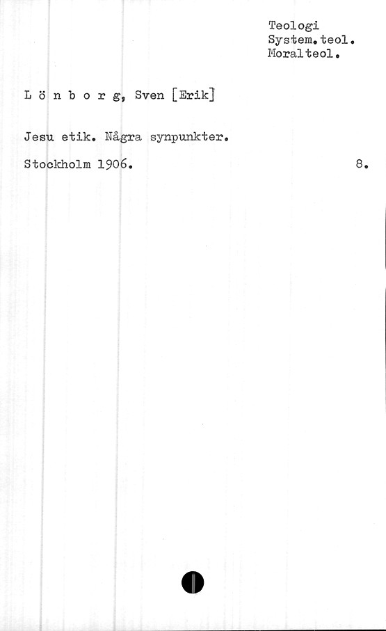  ﻿Lönborg,
Teologi
System.teol.
Moralteol.
Sven [Erik]
Jesu etik. Några synpunkter
Stockholm	1906.
8