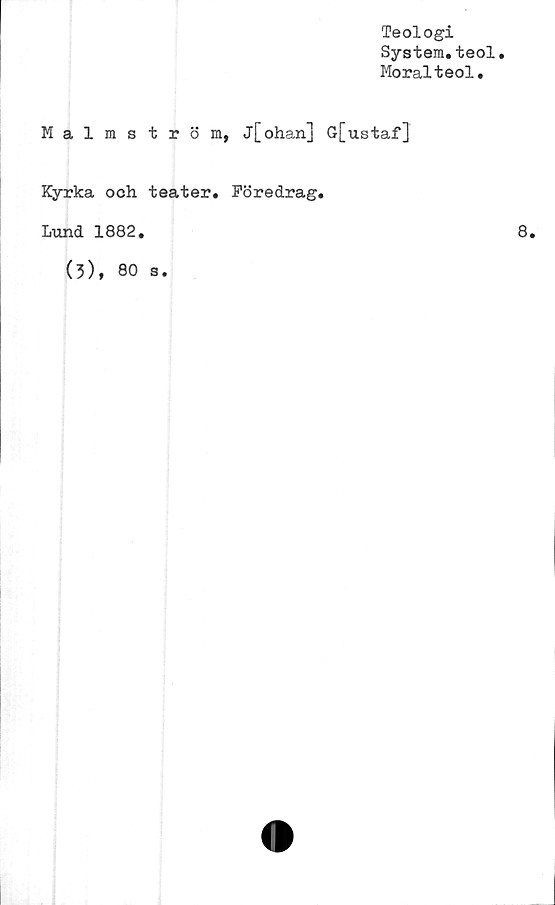  ﻿Teologi
System.teol.
Moralteol.
Malmström, j[ohan] G[ustaf]
Kyrka och teater. Föredrag.
Lund 1882