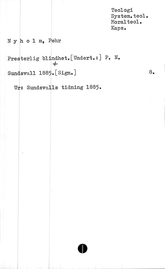  ﻿Teologi
System.teol.
Moralteol.
Kaps.
Nyholm, Pehr
Presterlig blindhet.[Undert.:] P. N.
•f
Sundsvall 1885.[Sign.]
Ur: Sundsvalls tidning 1885.
