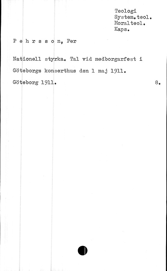  ﻿Teologi
System.teol.
Moralteol.
Kaps.
Pehrsson, Per
Nationell styrka. Tal vid medborgarfest i
Göteborgs konserthus den 1 maj 1911.
Göteborg 1911.