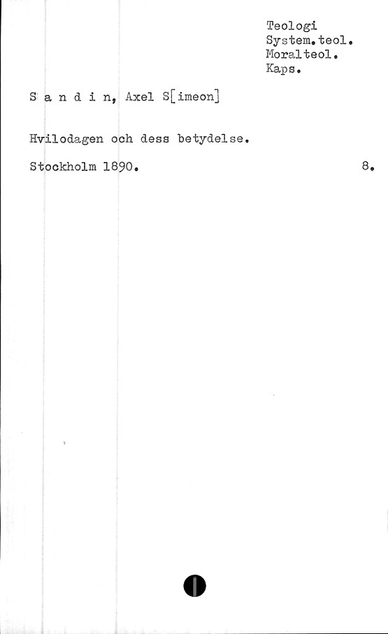  ﻿Teologi
System.teol.
Moralteol.
Kaps.
Sandin, Axel S[imeon]
Hvilodagen och dess betydelse.
Stockholm 1890.	8.