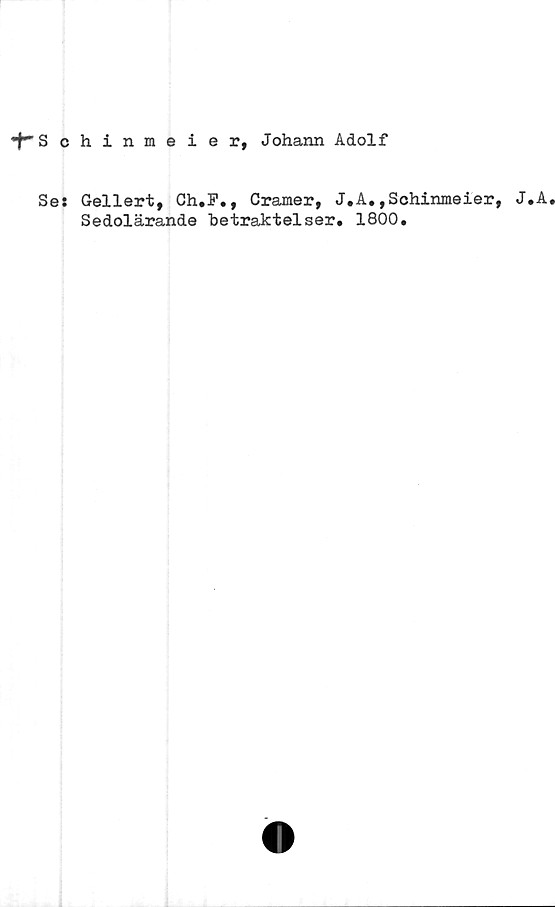  ﻿•f-Schinmeier, Johann Adolf
Se:
Gellert, Ch.F., Cramer,
Sedolärande betraktelser
J. A., Schiruneier,
. 1800.
J.A.