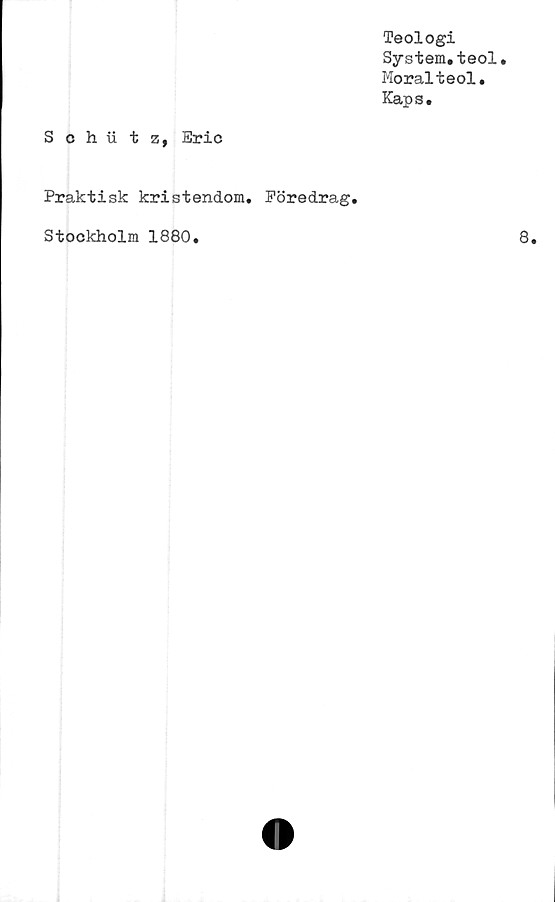  ﻿Teologi
System,teol.
Moralteol.
Kaps.
Schii t z, Eric
Praktisk kristendom. Föredrag.
Stockholm 1880