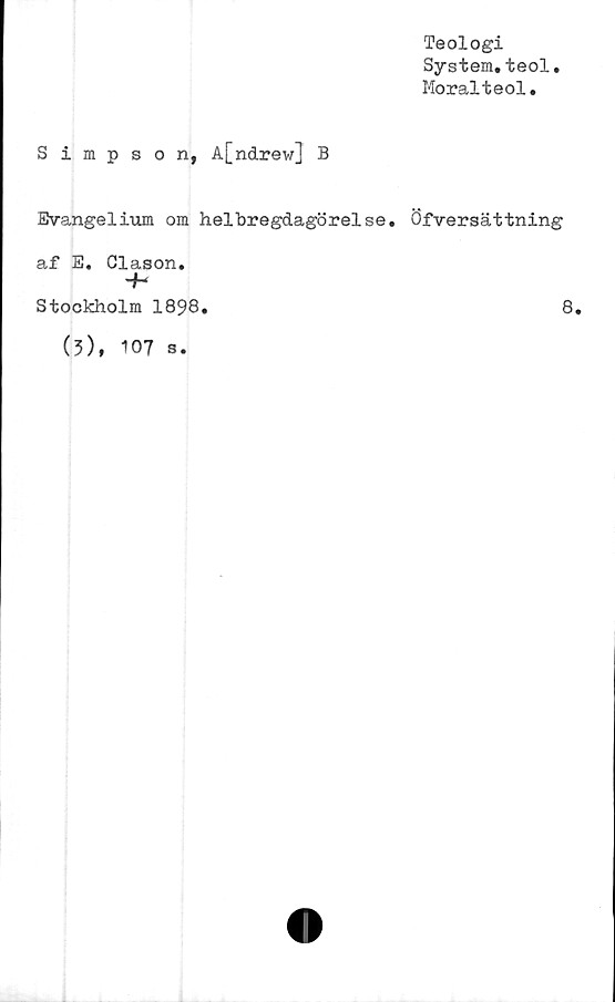  ﻿Simpson, A[ndrew] B
Evangelium om helbregdagörelse.
af E. Glason.
Stockholm 1898.
Teologi
System.teol.
Moralteol.
Öfversättning
8.