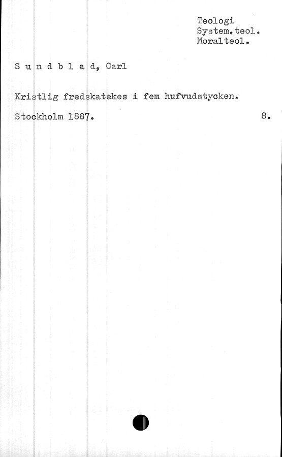  ﻿Teologi
System.teol
Moralteol.
Sundblad, Carl
Kristlig fredskatekes i fem hufrudstycken.
Stockholm 1887.
