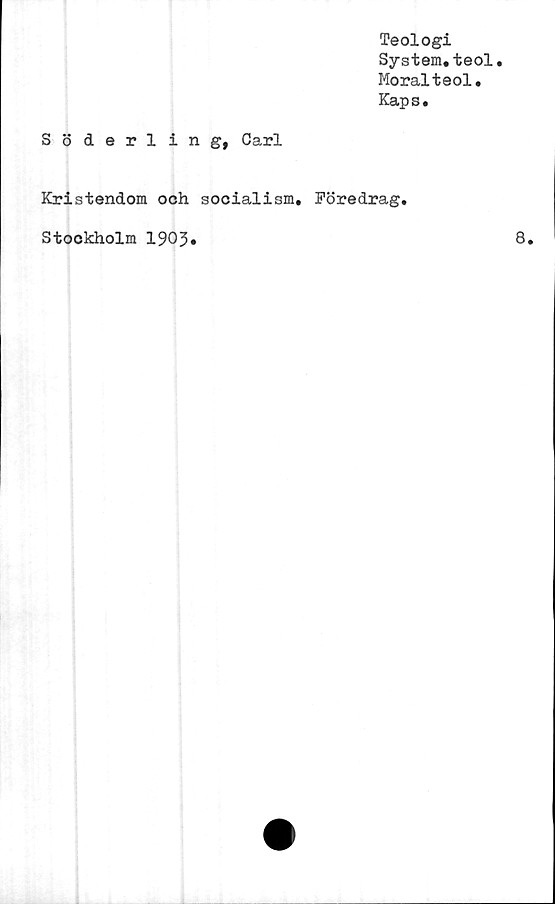  ﻿Teologi
System.teol.
Moralteol.
Kaps.
Söderlin g, Carl
Kristendom och socialism. Föredrag.
Stockholm 1903
