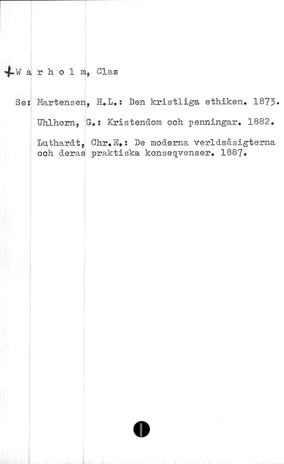  ﻿■<|Lwarholm, Clas
Se: Martensen, H.L.: Den kristliga ethiken. 1875*
Uhlhom, G.: Kristendom och penningar. 1882.
Luthardt,
och deras
Chr.E.: De moderna verldsåsigterna
praktiska konseqvenser. 1887.