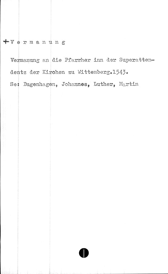  ﻿•+-V ermanung
Vermanung an die Pfarrher inn der Superatten-
dentz der Kirchen zu Witteiaberg.1543»
Se: Bugenhagen, Johannes, Luther, Martin