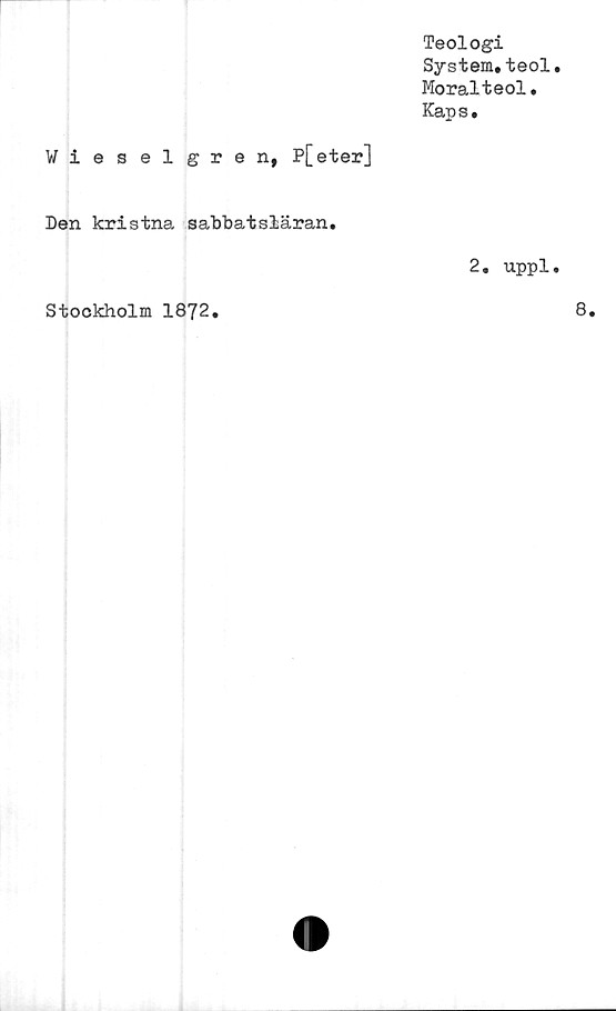  ﻿Wieselgren, P[eter]	Teologi System.teol Moralteol. Kaps.
Den kristna sabbatsläran.	
2. uppl
Stockholm 1872