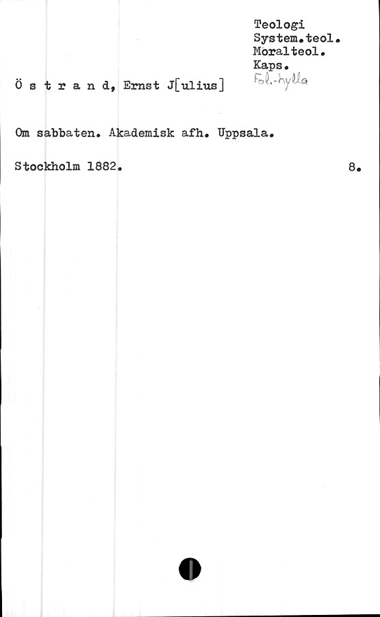  ﻿Östrand, Ernst J[ulius]
Teologi
System.teol
Moralteol.
Kaps.
F®iL-Hyl£a

Om sabbaten. Akademisk afh. Uppsala.
Stockholm 1882