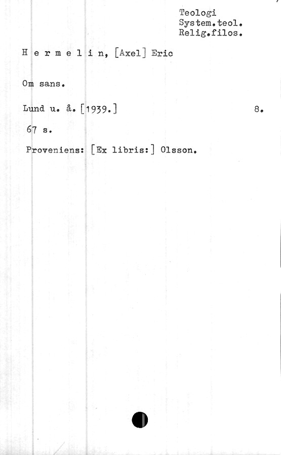  ﻿Teologi
System.teol
Relig.filos
Hermelin, [Axel] Eric
Om sans.
Lund u. å. [1939.]
67 s.
Proveniens: [Ex libris:] Olsson.