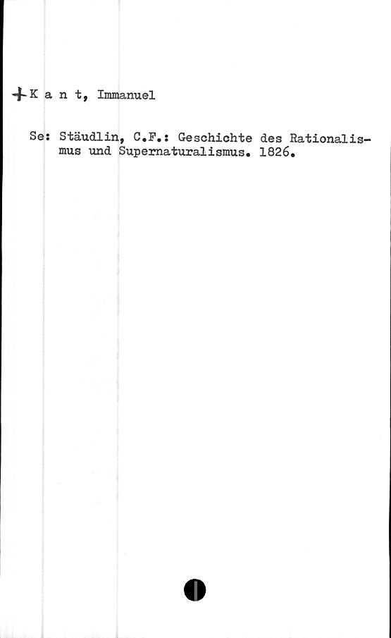  ﻿-f Kant, Immanuel
Se: Stäudlin, C.F.: Geschiohte des Rationalis-
mus und Sup e ma tur al ismus, 1826.